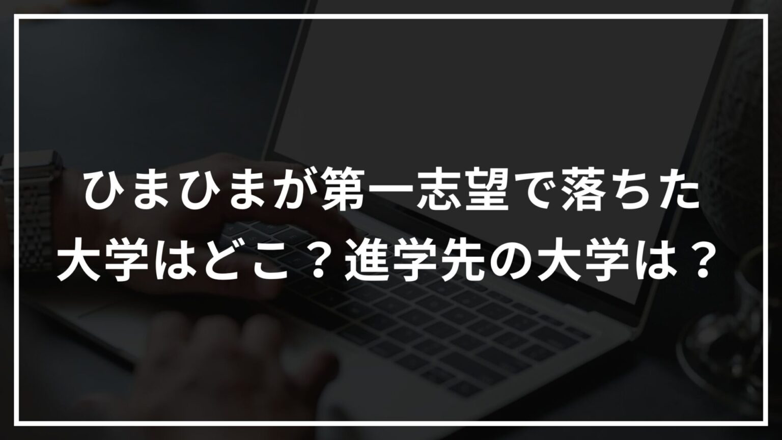 【ひまひま】第一志望で落ちた大学はどこ？進学先の大学は？